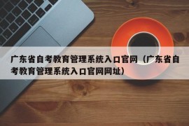 广东省自考教育管理系统入口官网（广东省自考教育管理系统入口官网网址）