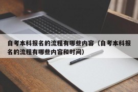 自考本科报名的流程有哪些内容（自考本科报名的流程有哪些内容和时间）