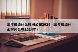 高考成绩什么时间公布2024（高考成绩什么时间公布2024年）