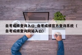 自考成绩查询入口_自考成绩官方查询系统（自考成绩查询网站入口）