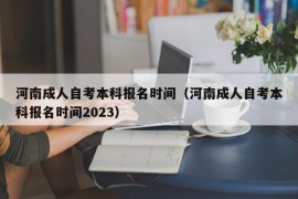 河南成人自考本科报名时间（河南成人自考本科报名时间2023）