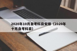 2020年10月自考科目安排（2020年十月自考科目）