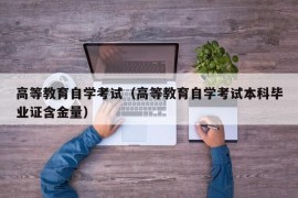 高等教育自学考试（高等教育自学考试本科毕业证含金量）