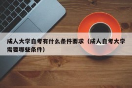 成人大学自考有什么条件要求（成人自考大学需要哪些条件）