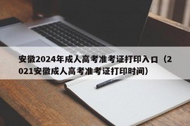 安徽2024年成人高考准考证打印入口（2021安徽成人高考准考证打印时间）