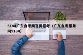 5184广东自考网官网报考（广东自考服务网5184）