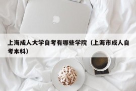 上海成人大学自考有哪些学院（上海市成人自考本科）