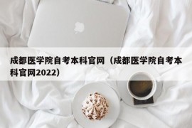 成都医学院自考本科官网（成都医学院自考本科官网2022）