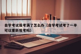 自学考试报考满了怎么办（自学考试考了一半可以重新报考吗）