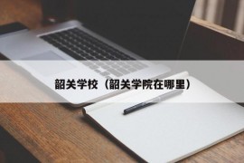 韶关学校（韶关学院在哪里）