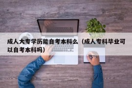 成人大专学历能自考本科么（成人专科毕业可以自考本科吗）