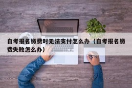 自考报名缴费时无法支付怎么办（自考报名缴费失败怎么办）