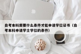 自考本科需要什么条件才能申请学位证书（自考本科申请学士学位的条件）