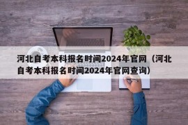 河北自考本科报名时间2024年官网（河北自考本科报名时间2024年官网查询）