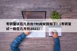 考研复试在几月份?时间安排如下!（考研复试一般在几月份2021）