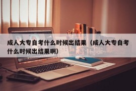 成人大专自考什么时候出结果（成人大专自考什么时候出结果啊）