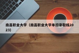 南昌职业大学（南昌职业大学单招录取线2023）