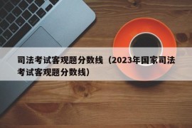 司法考试客观题分数线（2023年国家司法考试客观题分数线）