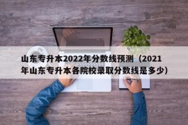 山东专升本2022年分数线预测（2021年山东专升本各院校录取分数线是多少）