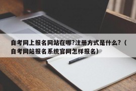 自考网上报名网站在哪?注册方式是什么?（自考网站报名系统官网怎样报名）