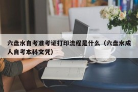 六盘水自考准考证打印流程是什么（六盘水成人自考本科文凭）