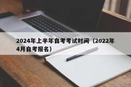 2024年上半年自考考试时间（2022年4月自考报名）