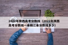 2022年陕西高考分数线（2022年陕西高考分数线一本和二本分数线多少）