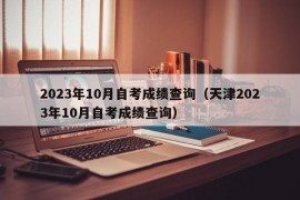 2023年10月自考成绩查询（天津2023年10月自考成绩查询）