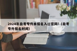 2024年自考专升本报名入口官网!（自考专升报名时间）