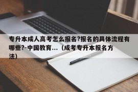 专升本成人高考怎么报名?报名的具体流程有哪些?-中国教育...（成考专升本报名方法）