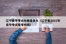 辽宁自学考试年限是多久（辽宁省2021年自学考试报考时间）