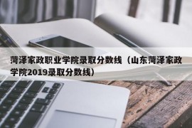 菏泽家政职业学院录取分数线（山东菏泽家政学院2019录取分数线）