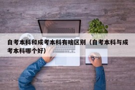 自考本科和成考本科有啥区别（自考本科与成考本科哪个好）