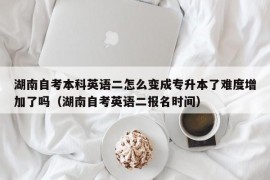 湖南自考本科英语二怎么变成专升本了难度增加了吗（湖南自考英语二报名时间）