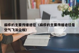 麻疹的主要传播途径（麻疹的主要传播途径是空气飞沫尘埃）