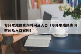 专升本成绩查询时间及入口（专升本成绩查询时间及入口官网）