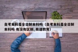 自考本科是全日制本科吗（自考本科是全日制本科吗 有没有区别_有途教育）