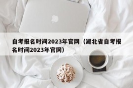 自考报名时间2023年官网（湖北省自考报名时间2023年官网）