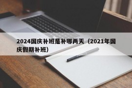 2024国庆补班是补哪两天（2021年国庆假期补班）