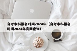 自考本科报名时间2024年（自考本科报名时间2024年官网查询）