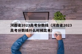 河南省2023高考分数线（河南省2023高考分数线什么时候出来）