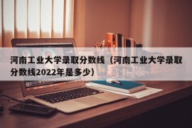 河南工业大学录取分数线（河南工业大学录取分数线2022年是多少）