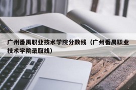 广州番禺职业技术学院分数线（广州番禺职业技术学院录取线）