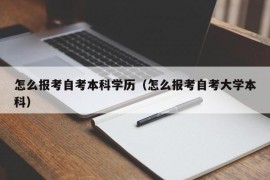 怎么报考自考本科学历（怎么报考自考大学本科）