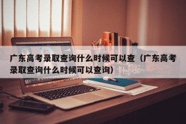 广东高考录取查询什么时候可以查（广东高考录取查询什么时候可以查询）