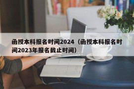 函授本科报名时间2024（函授本科报名时间2023年报名截止时间）