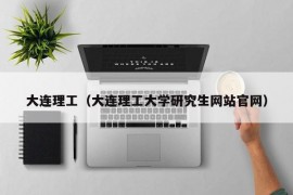 大连理工（大连理工大学研究生网站官网）