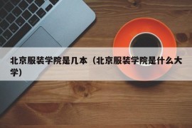 北京服装学院是几本（北京服装学院是什么大学）