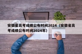 安徽省高考成绩公布时间2024（安徽省高考成绩公布时间2024年）