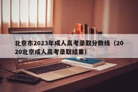 北京市2023年成人高考录取分数线（2020北京成人高考录取结果）